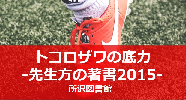 トコロザワの底力 -先生方の著書2015- / 所沢図書館