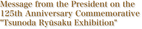 Message from the President on the 125th Anniversary Commemorative “Tsunoda Ryūsaku Exhibition”