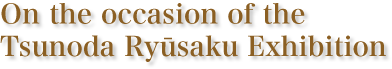 On the occasion of the Tsunoda Ry_saku Exhibition